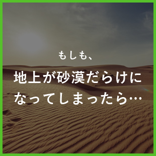 もしも、地上が砂漠だらけになってしまったら…