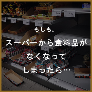 もしも、スーパーから食料品がなくなってしまったら