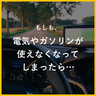 もしも、電気やガソリンが使えなくなってしまったら…