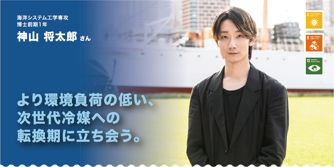 海洋システム工学専攻　博士前期1年　神山将太郎さん　より環境負荷の低い、次世代冷媒への転換期に立ち会う。