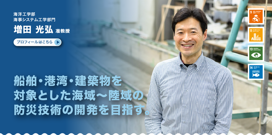 海事システム工学部門　増田光弘准教授　船舶・港湾・建築物を対象とした海域〜陸域の防災技術の開発を目指す。